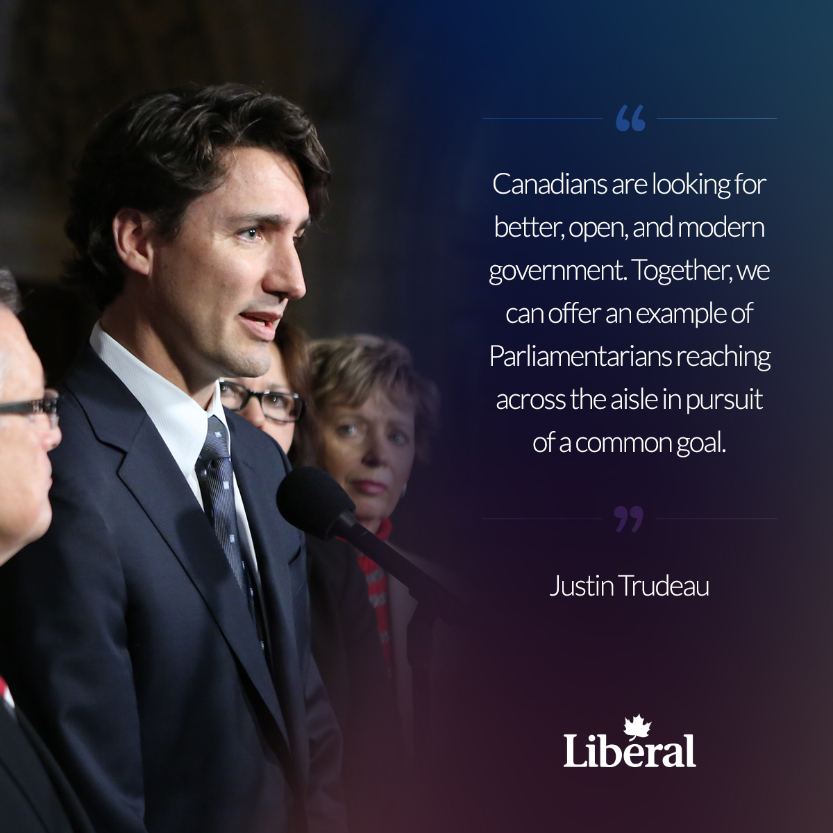 "Canadians are looking for better, open, and modern government. Together, we can offer an example of Parliamentarians reaching across the aisle in pursuit of a common goal." - Justin Trudeau