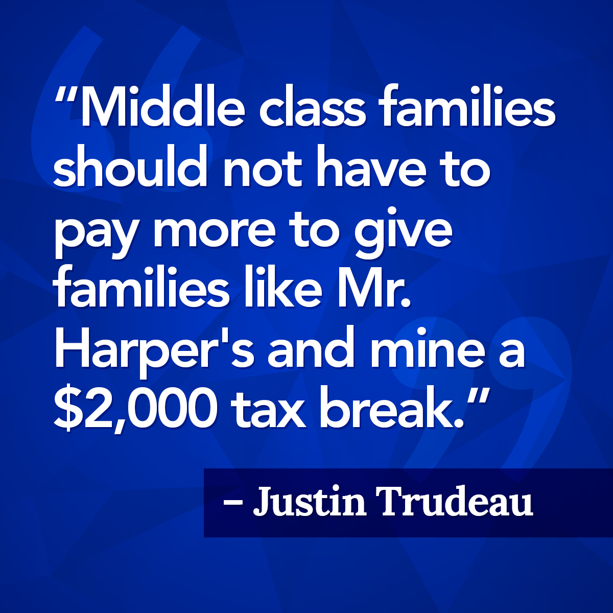 Middle class families should not have to pay more to give families like Mr. Harper's and mine a $2,000 tax break – Justin Trudeau