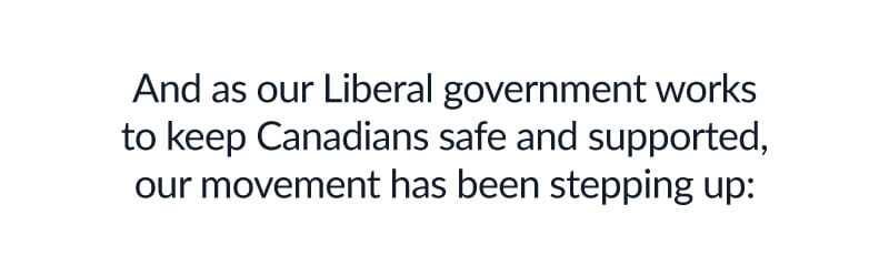 And as our Liberal government works to keep Canadians safe and supported, our movement has been stepping up: 