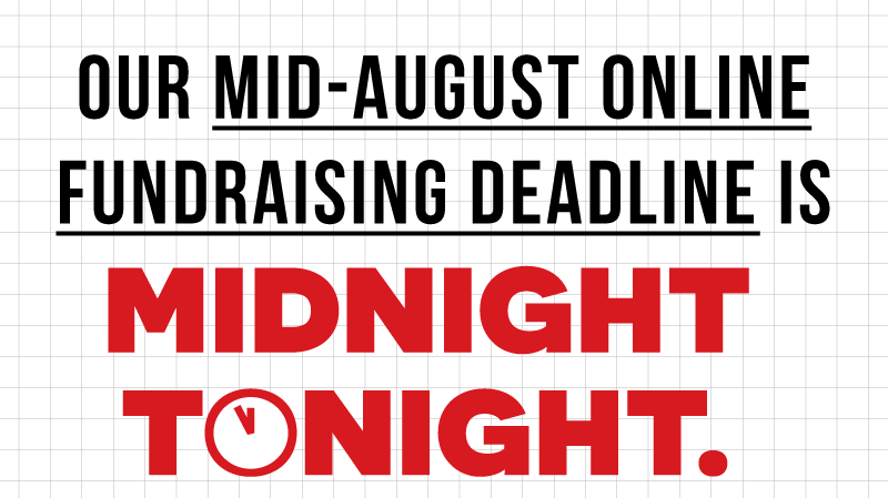 Our mid-August online fundraising  deadline is midnight tonight. 