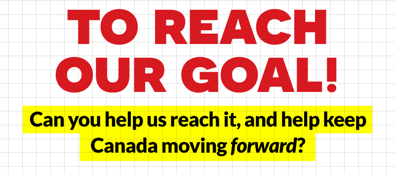 to reach our goal!   Will you can help us reach it,  and help keep Canada moving forward? 